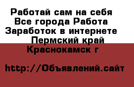 Работай сам на себя - Все города Работа » Заработок в интернете   . Пермский край,Краснокамск г.